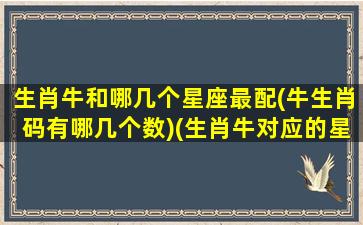 生肖牛和哪几个星座最配(牛生肖码有哪几个数)(生肖牛对应的星座)