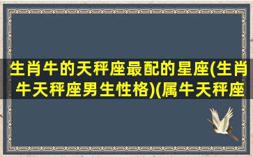 生肖牛的天秤座最配的星座(生肖牛天秤座男生性格)(属牛天秤座男生爱情配对)