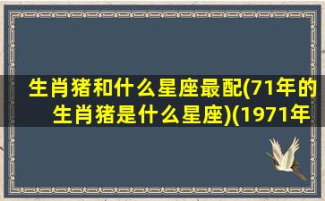 生肖猪和什么星座最配(71年的生肖猪是什么星座)(1971年猪与什么属相相配)