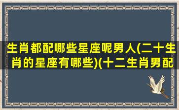 生肖都配哪些星座呢男人(二十生肖的星座有哪些)(十二生肖男配对最合适的生肖)