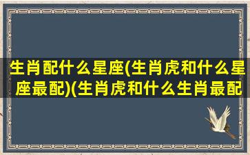 生肖配什么星座(生肖虎和什么星座最配)(生肖虎和什么生肖最配配对表)