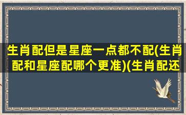 生肖配但是星座一点都不配(生肖配和星座配哪个更准)(生肖配还是星座配)