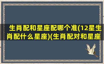 生肖配和星座配哪个准(12星生肖配什么星座)(生肖配对和星座配对可信吗)