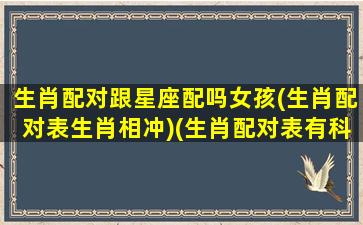 生肖配对跟星座配吗女孩(生肖配对表生肖相冲)(生肖配对表有科学依据吗)