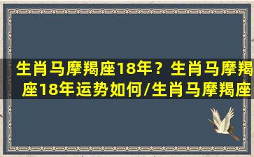 生肖马摩羯座18年？生肖马摩羯座18年运势如何/生肖马摩羯座18年？生肖马摩羯座18年运势如何-我的网站