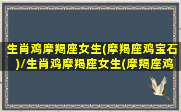 生肖鸡摩羯座女生(摩羯座鸡宝石)/生肖鸡摩羯座女生(摩羯座鸡宝石)-我的网站