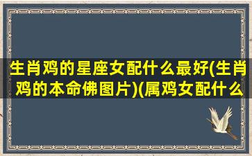 生肖鸡的星座女配什么最好(生肖鸡的本命佛图片)(属鸡女配什么生肖最好婚姻)