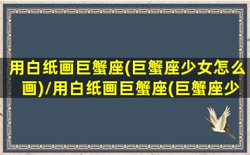 用白纸画巨蟹座(巨蟹座少女怎么画)/用白纸画巨蟹座(巨蟹座少女怎么画)-我的网站