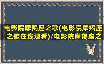 电影院摩羯座之歌(电影院摩羯座之歌在线观看)/电影院摩羯座之歌(电影院摩羯座之歌在线观看)-我的网站