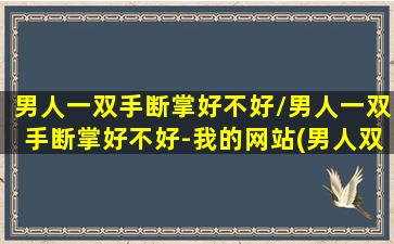 男人一双手断掌好不好/男人一双手断掌好不好-我的网站(男人双手都断掌好不好)