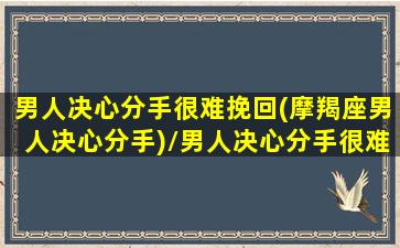 男人决心分手很难挽回(摩羯座男人决心分手)/男人决心分手很难挽回(摩羯座男人决心分手)-我的网站