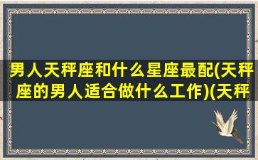 男人天秤座和什么星座最配(天秤座的男人适合做什么工作)(天秤座的男人和什么星座的女人最配)