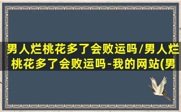 男人烂桃花多了会败运吗/男人烂桃花多了会败运吗-我的网站(男人烂桃花会影响运气吗)