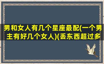 男和女人有几个星座最配(一个男主有好几个女人)(丢东西超过多少小时不能报案)