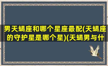 男天蝎座和哪个星座最配(天蝎座的守护星是哪个星)(天蝎男与什么星座最配对)