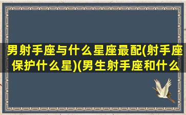 男射手座与什么星座最配(射手座保护什么星)(男生射手座和什么星座最配)