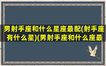 男射手座和什么星座最配(射手座有什么星)(男射手座和什么座最配对)