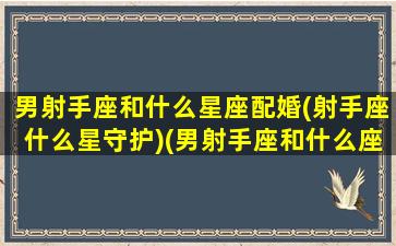 男射手座和什么星座配婚(射手座什么星守护)(男射手座和什么座最配对)