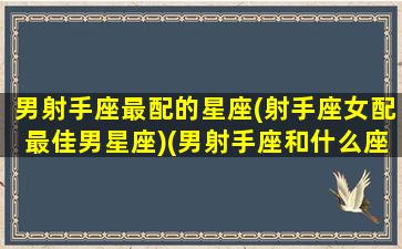 男射手座最配的星座(射手座女配最佳男星座)(男射手座和什么座最配)