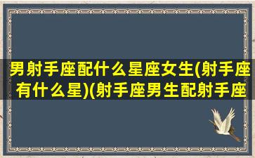 男射手座配什么星座女生(射手座有什么星)(射手座男生配射手座女人婚姻会怎样)