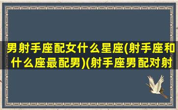 男射手座配女什么星座(射手座和什么座最配男)(射手座男配对射手座女)