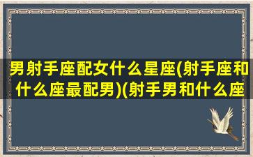 男射手座配女什么星座(射手座和什么座最配男)(射手男和什么座的女生最配)