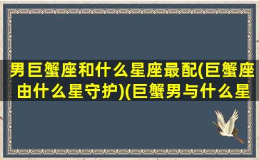 男巨蟹座和什么星座最配(巨蟹座由什么星守护)(巨蟹男与什么星座配对)