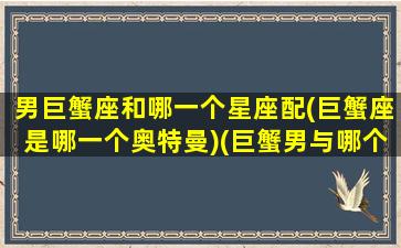 男巨蟹座和哪一个星座配(巨蟹座是哪一个奥特曼)(巨蟹男与哪个星座匹配)