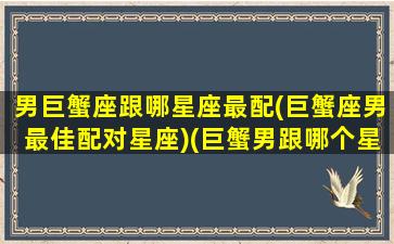 男巨蟹座跟哪星座最配(巨蟹座男最佳配对星座)(巨蟹男跟哪个星座最配)