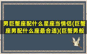 男巨蟹座配什么星座当情侣(巨蟹座男配什么座最合适)(巨蟹男般配星座)