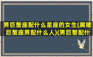 男巨蟹座配什么星座的女生(属猪巨蟹座男配什么人)(男巨蟹配什么星座好)