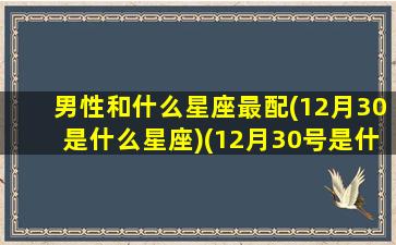 男性和什么星座最配(12月30是什么星座)(12月30号是什么星座)