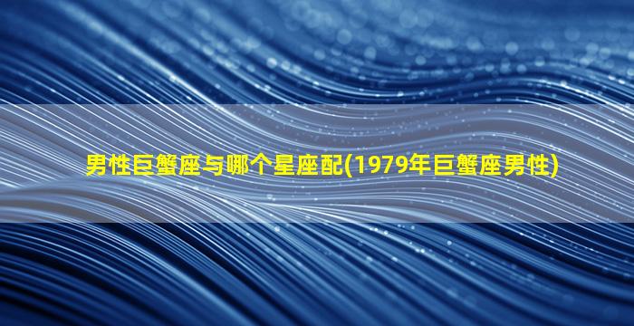 男性巨蟹座与哪个星座配(1979年巨蟹座男性)