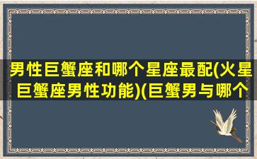 男性巨蟹座和哪个星座最配(火星巨蟹座男性功能)(巨蟹男与哪个星座最配)