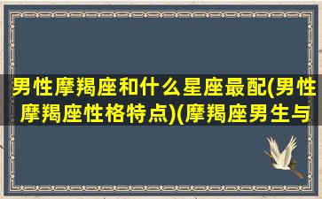 男性摩羯座和什么星座最配(男性摩羯座性格特点)(摩羯座男生与什么星座最配)