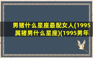 男猪什么星座最配女人(1995属猪男什么星座)(1995男年属猪的最佳配偶)