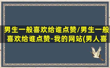 男生一般喜欢给谁点赞/男生一般喜欢给谁点赞-我的网站(男人喜欢给一个女人点赞)