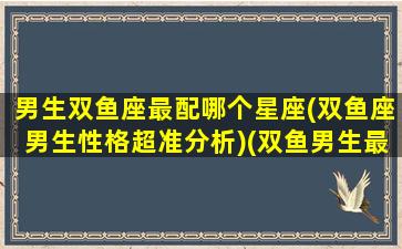 男生双鱼座最配哪个星座(双鱼座男生性格超准分析)(双鱼男生最配什么星座)