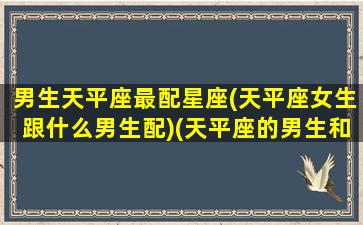 男生天平座最配星座(天平座女生跟什么男生配)(天平座的男生和什么座最配)