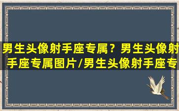 男生头像射手座专属？男生头像射手座专属图片/男生头像射手座专属？男生头像射手座专属图片-我的网站