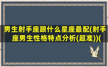 男生射手座跟什么星座最配(射手座男生性格特点分析(超准))(射手座男生和什么星座配)