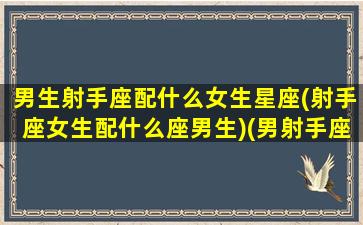 男生射手座配什么女生星座(射手座女生配什么座男生)(男射手座配什么星座最好)