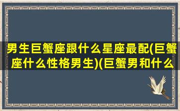 男生巨蟹座跟什么星座最配(巨蟹座什么性格男生)(巨蟹男和什么星座的男生最配)