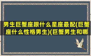 男生巨蟹座跟什么星座最配(巨蟹座什么性格男生)(巨蟹男生和哪个星座最配)