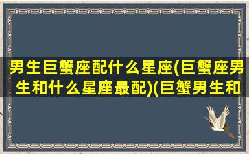 男生巨蟹座配什么星座(巨蟹座男生和什么星座最配)(巨蟹男生和哪个星座最配)