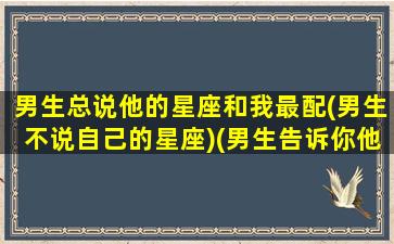 男生总说他的星座和我最配(男生不说自己的星座)(男生告诉你他的星座)