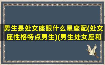 男生是处女座跟什么星座配(处女座性格特点男生)(男生处女座和什么星座最配对)