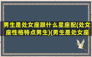 男生是处女座跟什么星座配(处女座性格特点男生)(男生是处女座很丢人吗)