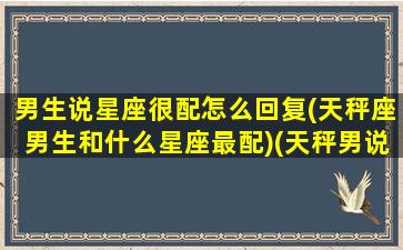 男生说星座很配怎么回复(天秤座男生和什么星座最配)(天秤男说我们)