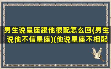 男生说星座跟他很配怎么回(男生说他不信星座)(他说星座不相配)